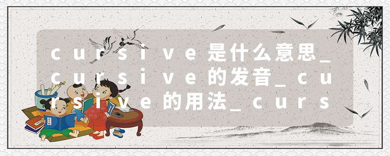 cursive是什么意思_cursive的发音_cursive的用法_cursive怎么记_cursive翻译