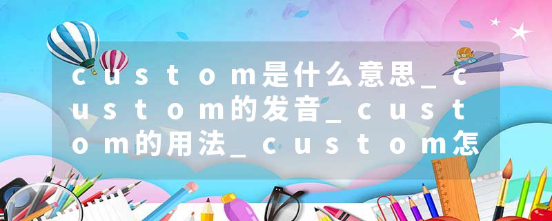 custom是什么意思_custom的发音_custom的用法_custom怎么记_custom翻译