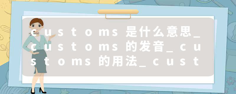 customs是什么意思_customs的发音_customs的用法_customs怎么记_customs翻译