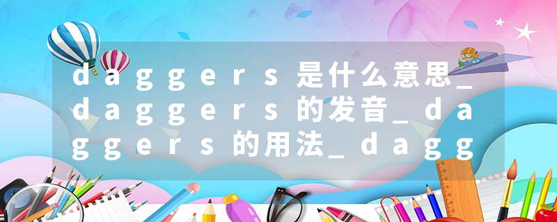 daggers是什么意思_daggers的发音_daggers的用法_daggers怎么记_daggers翻译