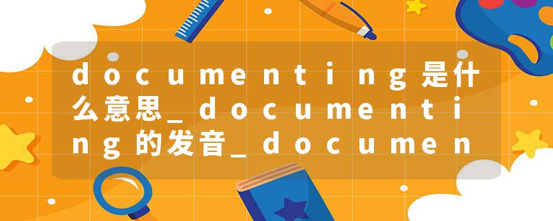 documenting是什么意思_documenting的发音_documenting的用法_documenting怎么记_documenting翻译