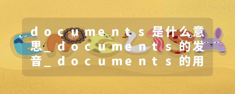 documents是什么意思_documents的发音_documents的用法_documents怎么记_documents翻译