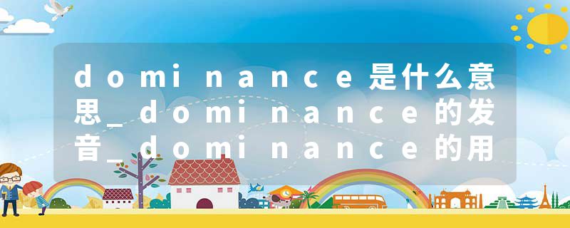 dominance是什么意思_dominance的发音_dominance的用法_dominance怎么记_dominance翻译