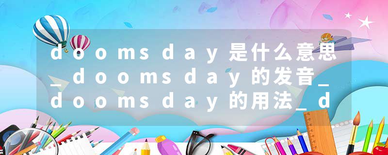 doomsday是什么意思_doomsday的发音_doomsday的用法_doomsday怎么记_doomsday翻译