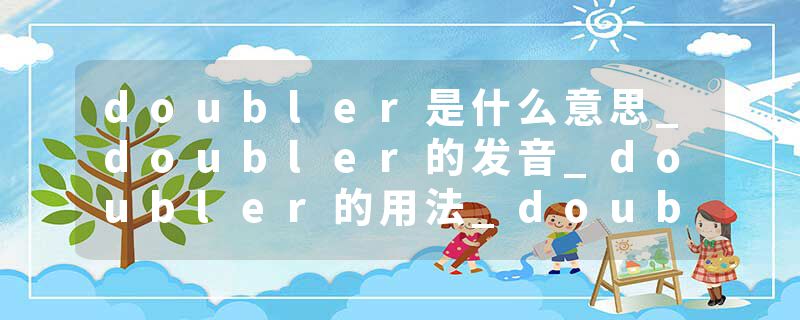 doubler是什么意思_doubler的发音_doubler的用法_doubler怎么记_doubler翻译