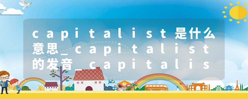 capitalist是什么意思_capitalist的发音_capitalist的用法_capitalist怎么记_capitalist翻译