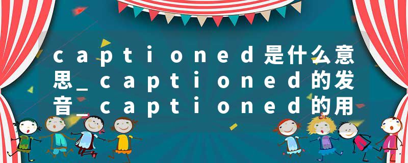 captioned是什么意思_captioned的发音_captioned的用法_captioned怎么记_captioned翻译