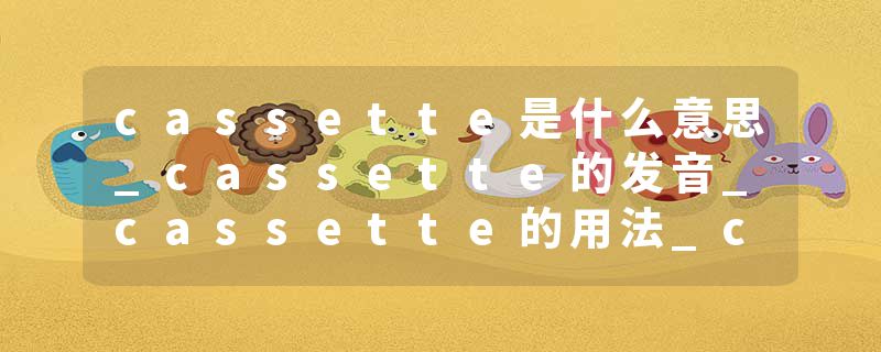 cassette是什么意思_cassette的发音_cassette的用法_cassette怎么记_cassette翻译