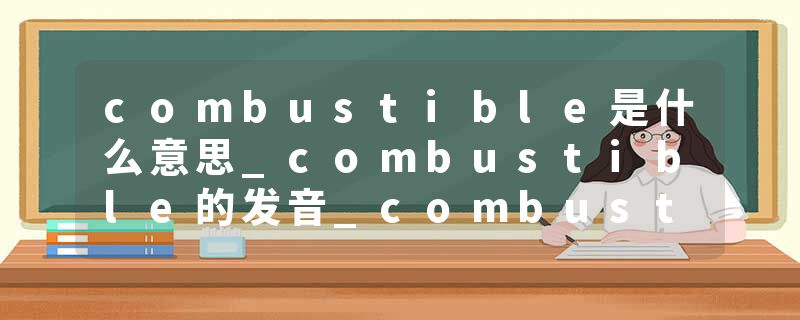 combustible是什么意思_combustible的发音_combustible的用法_combustible怎么记_combustible翻译
