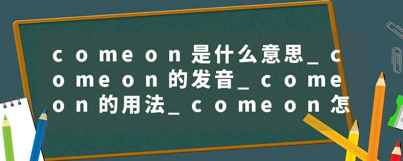 comeon是什么意思_comeon的发音_comeon的用法_comeon怎么记_comeon翻译