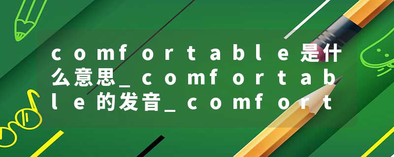 comfortable是什么意思_comfortable的发音_comfortable的用法_comfortable怎么记_comfortable翻译