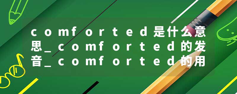 comforted是什么意思_comforted的发音_comforted的用法_comforted怎么记_comforted翻译