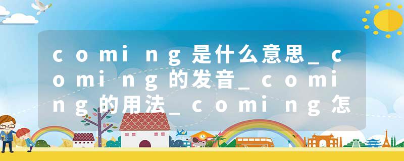 coming是什么意思_coming的发音_coming的用法_coming怎么记_coming翻译