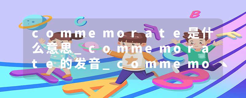 commemorate是什么意思_commemorate的发音_commemorate的用法_commemorate怎么记_commemorate翻译