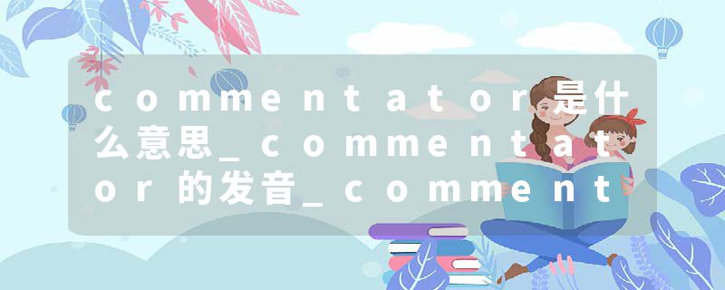commentator是什么意思_commentator的发音_commentator的用法_commentator怎么记_commentator翻译