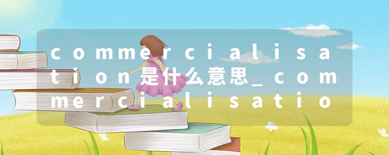 commercialisation是什么意思_commercialisation的发音_commercialisation的用法_commercialisation怎么记_commercialisat