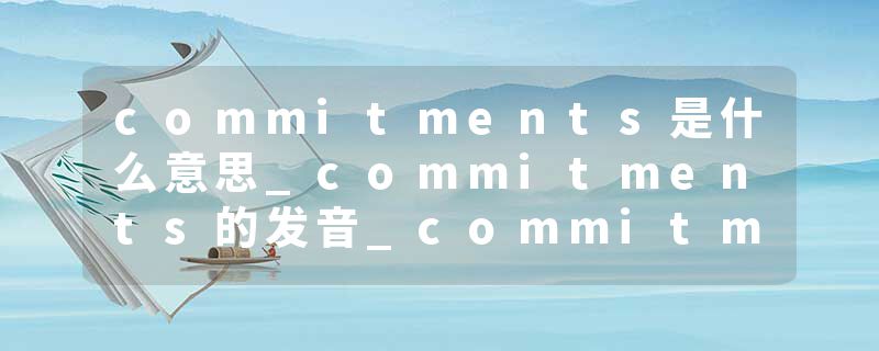 commitments是什么意思_commitments的发音_commitments的用法_commitments怎么记_commitments翻译