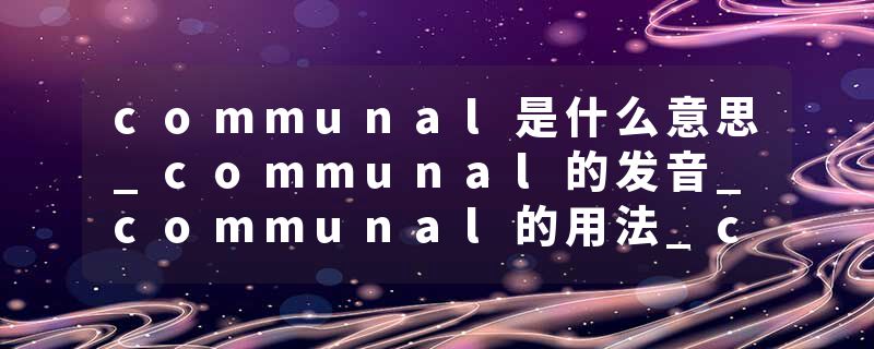 communal是什么意思_communal的发音_communal的用法_communal怎么记_communal翻译