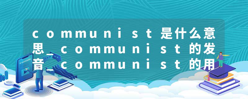 communist是什么意思_communist的发音_communist的用法_communist怎么记_communist翻译