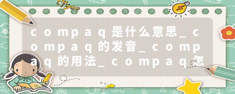 compaq是什么意思_compaq的发音_compaq的用法_compaq怎么记_compaq翻译