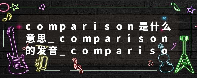 comparison是什么意思_comparison的发音_comparison的用法_comparison怎么记_comparison翻译