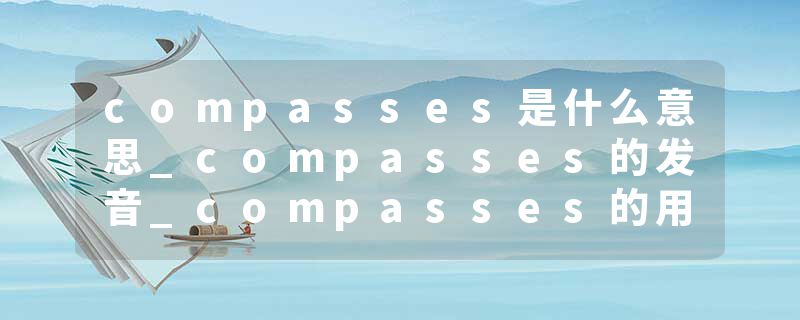 compasses是什么意思_compasses的发音_compasses的用法_compasses怎么记_compasses翻译
