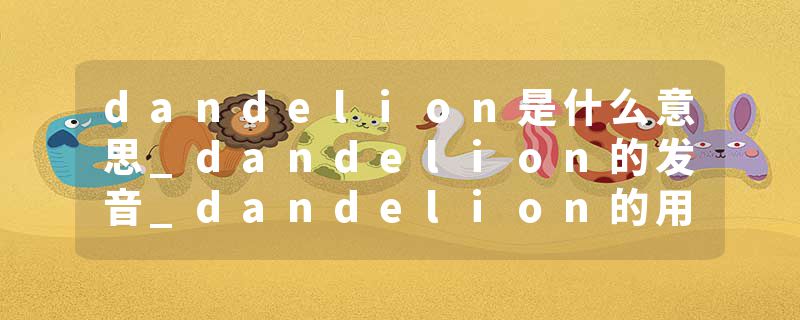 dandelion是什么意思_dandelion的发音_dandelion的用法_dandelion怎么记_dandelion翻译