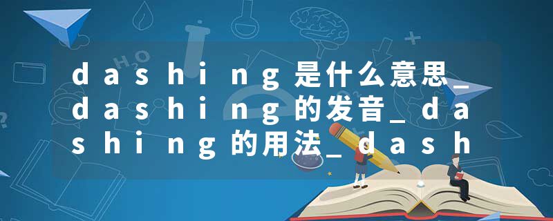 dashing是什么意思_dashing的发音_dashing的用法_dashing怎么记_dashing翻译