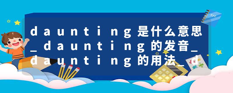 daunting是什么意思_daunting的发音_daunting的用法_daunting怎么记_daunting翻译