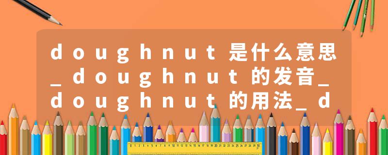 doughnut是什么意思_doughnut的发音_doughnut的用法_doughnut怎么记_doughnut翻译