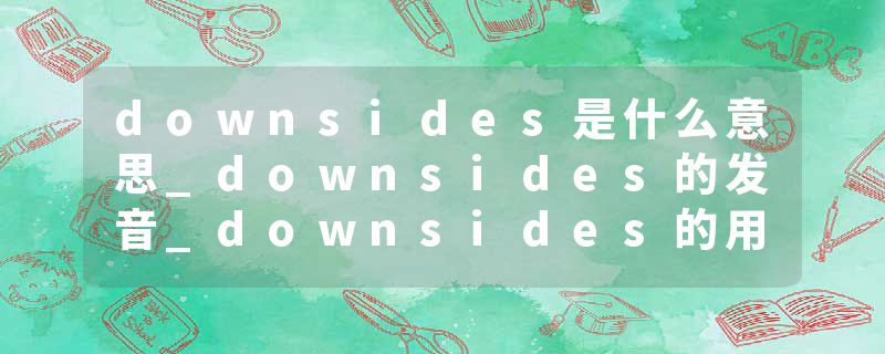 downsides是什么意思_downsides的发音_downsides的用法_downsides怎么记_downsides翻译