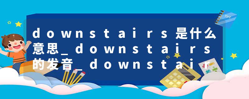 downstairs是什么意思_downstairs的发音_downstairs的用法_downstairs怎么记_downstairs翻译