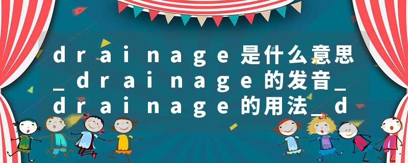 drainage是什么意思_drainage的发音_drainage的用法_drainage怎么记_drainage翻译