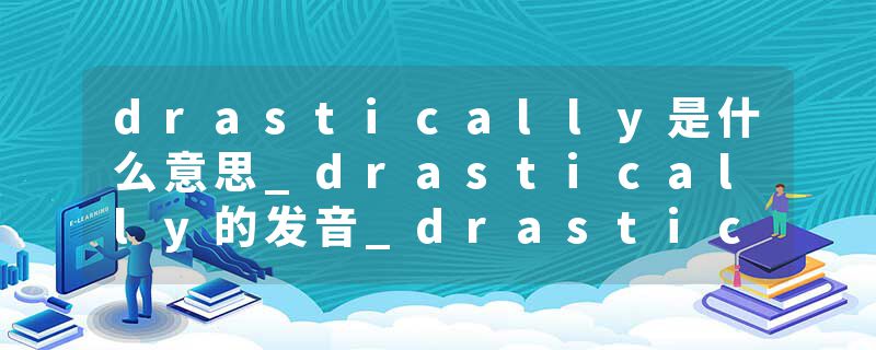 drastically是什么意思_drastically的发音_drastically的用法_drastically怎么记_drastically翻译