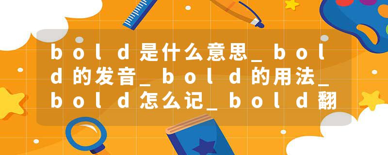 bold是什么意思_bold的发音_bold的用法_bold怎么记_bold翻译