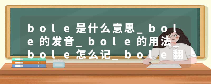 bole是什么意思_bole的发音_bole的用法_bole怎么记_bole翻译