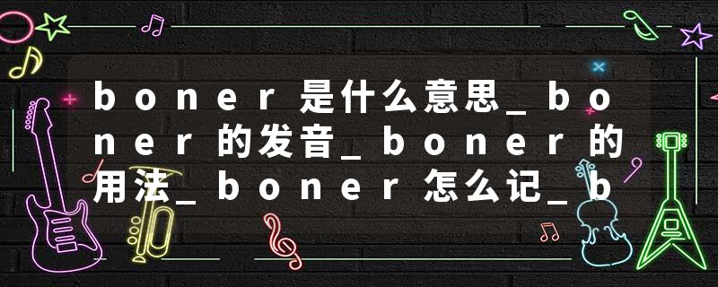 boner是什么意思_boner的发音_boner的用法_boner怎么记_boner翻译