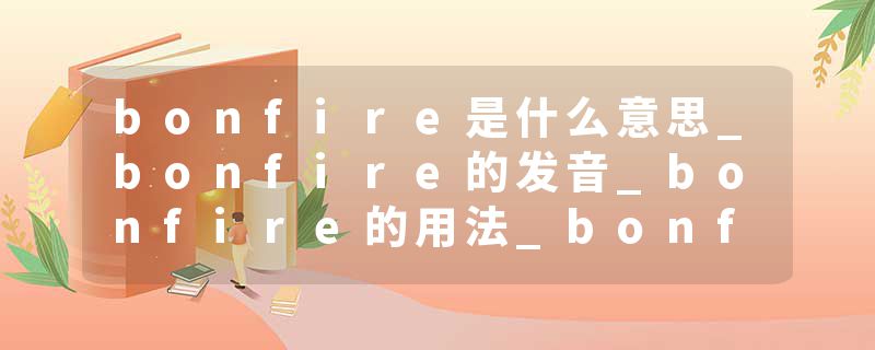 bonfire是什么意思_bonfire的发音_bonfire的用法_bonfire怎么记_bonfire翻译