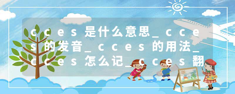 cces是什么意思_cces的发音_cces的用法_cces怎么记_cces翻译