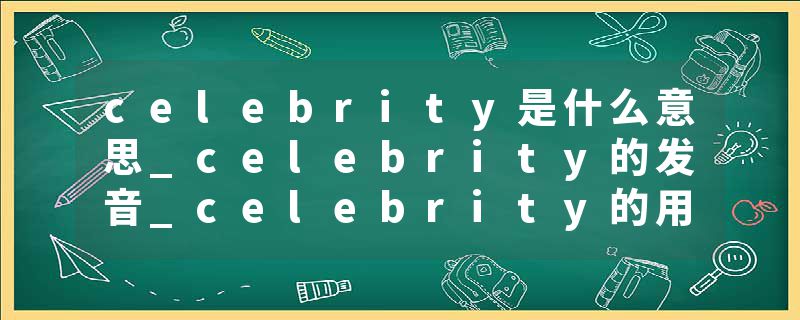 celebrity是什么意思_celebrity的发音_celebrity的用法_celebrity怎么记_celebrity翻译