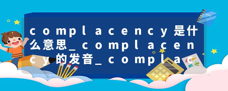 complacency是什么意思_complacency的发音_complacency的用法_complacency怎么记_complacency翻译