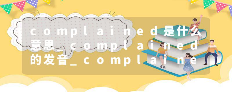complained是什么意思_complained的发音_complained的用法_complained怎么记_complained翻译