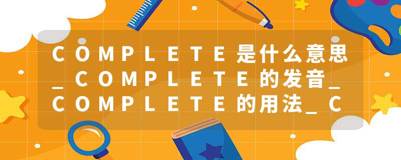COMPLETE是什么意思_COMPLETE的发音_COMPLETE的用法_COMPLETE怎么记_COMPLETE翻译