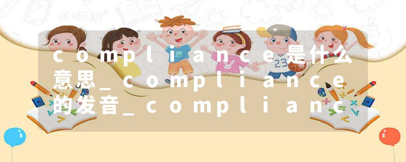 compliance是什么意思_compliance的发音_compliance的用法_compliance怎么记_compliance翻译
