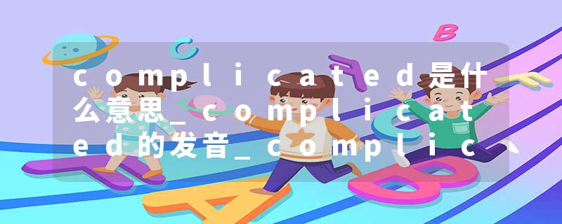 complicated是什么意思_complicated的发音_complicated的用法_complicated怎么记_complicated翻译