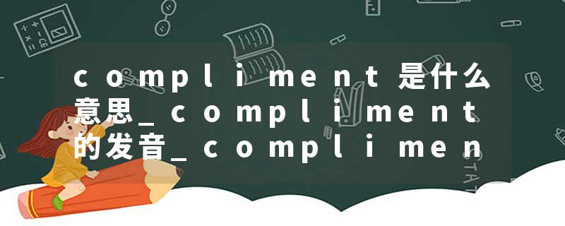 compliment是什么意思_compliment的发音_compliment的用法_compliment怎么记_compliment翻译