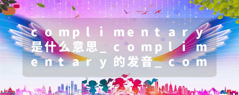 complimentary是什么意思_complimentary的发音_complimentary的用法_complimentary怎么记_complimentary翻译