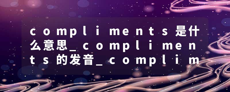 compliments是什么意思_compliments的发音_compliments的用法_compliments怎么记_compliments翻译