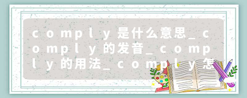 comply是什么意思_comply的发音_comply的用法_comply怎么记_comply翻译