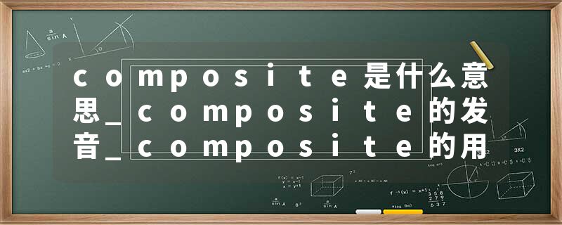 composite是什么意思_composite的发音_composite的用法_composite怎么记_composite翻译